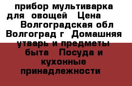 прибор мультиварка для  овощей › Цена ­ 2 000 - Волгоградская обл., Волгоград г. Домашняя утварь и предметы быта » Посуда и кухонные принадлежности   